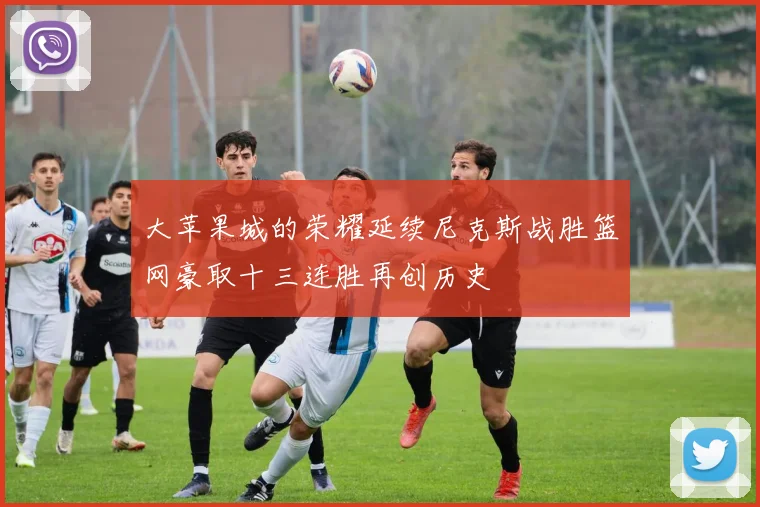 大苹果城的荣耀延续尼克斯战胜篮网豪取十三连胜再创历史