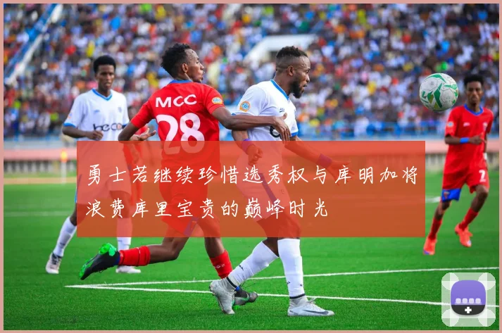 勇士若继续珍惜选秀权与库明加将浪费库里宝贵的巅峰时光