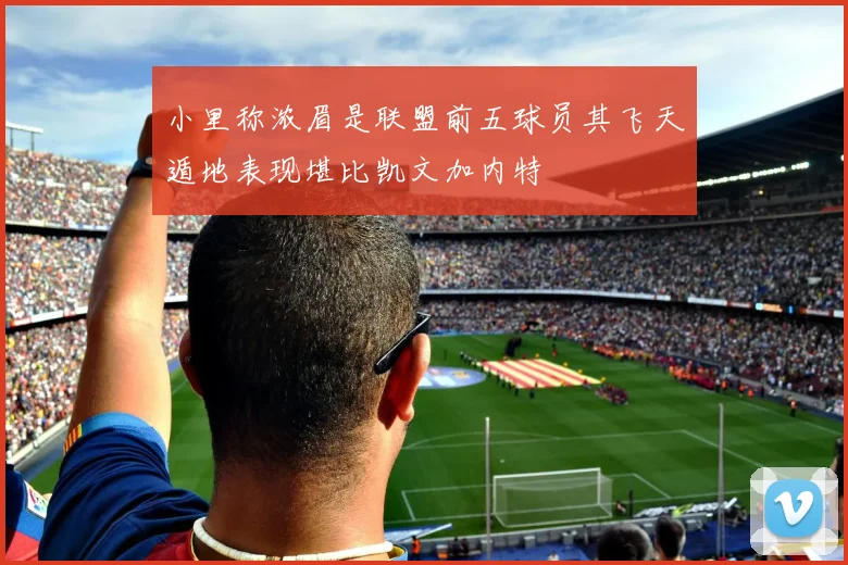 小里称浓眉是联盟前五球员其飞天遁地表现堪比凯文加内特