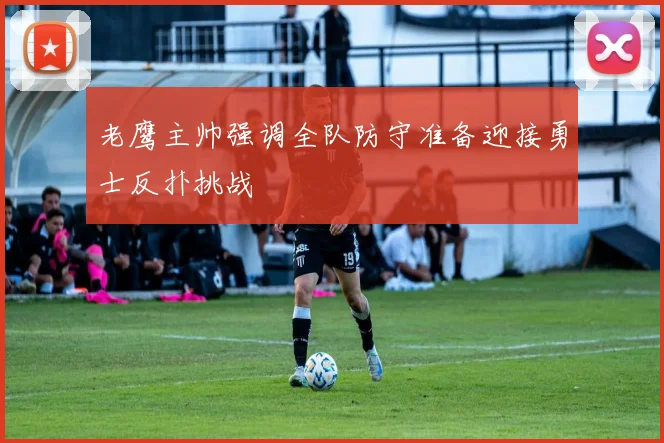 老鹰主帅强调全队防守准备迎接勇士反扑挑战