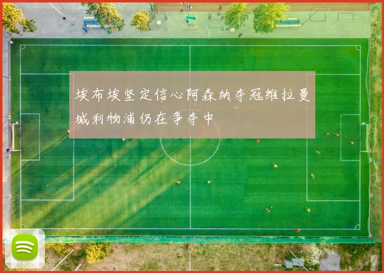 埃布埃坚定信心阿森纳夺冠维拉曼城利物浦仍在争夺中