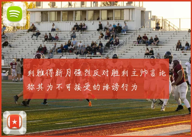 利雅得新月强烈反对胜利主帅言论称其为不可接受的诽谤行为