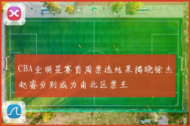 CBA全明星赛首周票选结果揭晓徐杰赵睿分别成为南北区票王