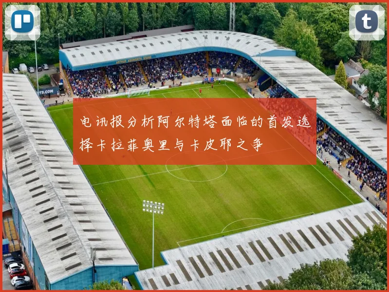 电讯报分析阿尔特塔面临的首发选择卡拉菲奥里与卡皮耶之争