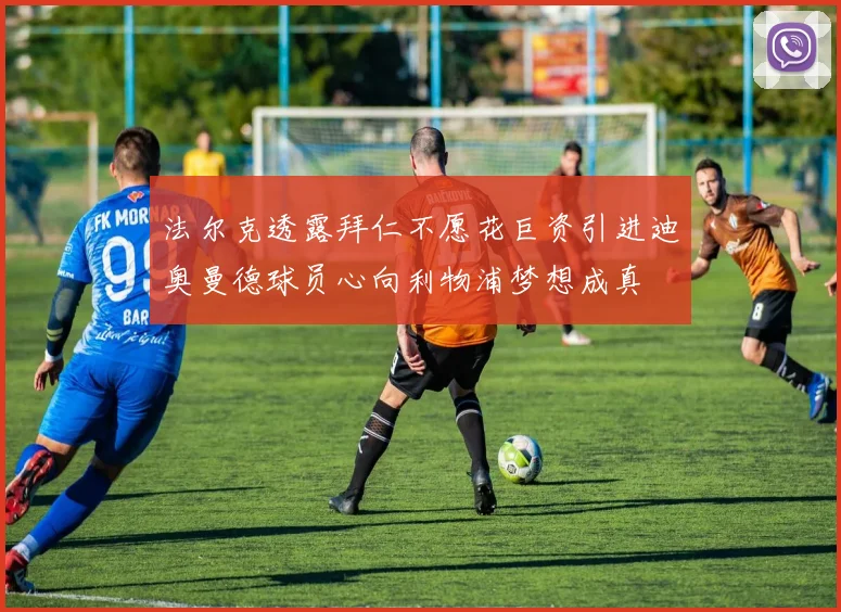 法尔克透露拜仁不愿花巨资引进迪奥曼德球员心向利物浦梦想成真