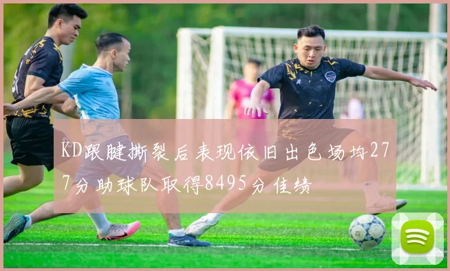 KD跟腱撕裂后表现依旧出色场均277分助球队取得8495分佳绩