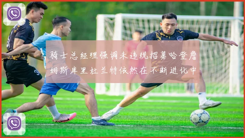 骑士总经理强调未违规招募哈登詹姆斯库里杜兰特依然在不断进化中