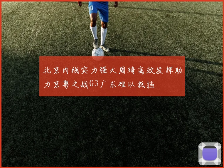北京内线实力强大周琦高效发挥助力京粤之战G3广东难以抵挡