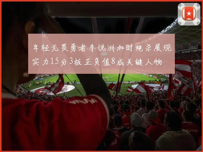 年轻无畏勇者李悦洲加时绝杀展现实力15分3板正负值8成关键人物