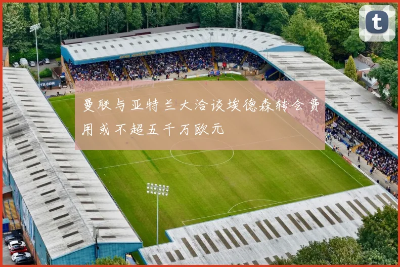 曼联与亚特兰大洽谈埃德森转会费用或不超五千万欧元