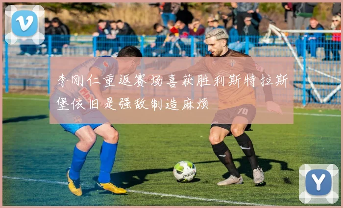 李刚仁重返赛场喜获胜利斯特拉斯堡依旧是强敌制造麻烦