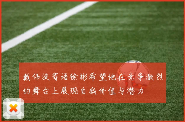 戴伟浚寄语徐彬希望他在竞争激烈的舞台上展现自我价值与潜力