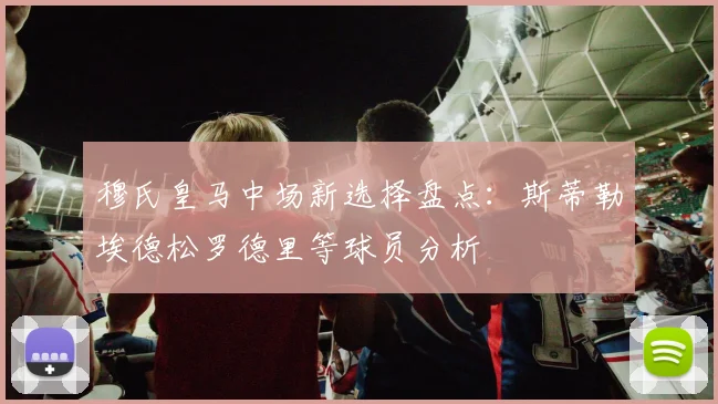 穆氏皇马中场新选择盘点：斯蒂勒埃德松罗德里等球员分析