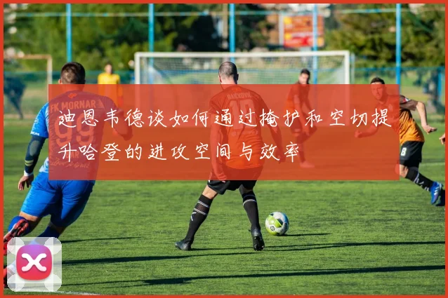 迪恩韦德谈如何通过掩护和空切提升哈登的进攻空间与效率