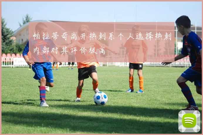 帕拉蒂奇离开热刺系个人选择热刺内部对其评价极高