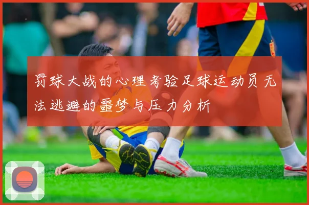 罚球大战的心理考验足球运动员无法逃避的噩梦与压力分析