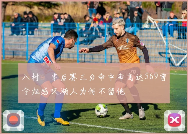 八村塁季后赛三分命中率高达569曾令旭感叹湖人为何不留他