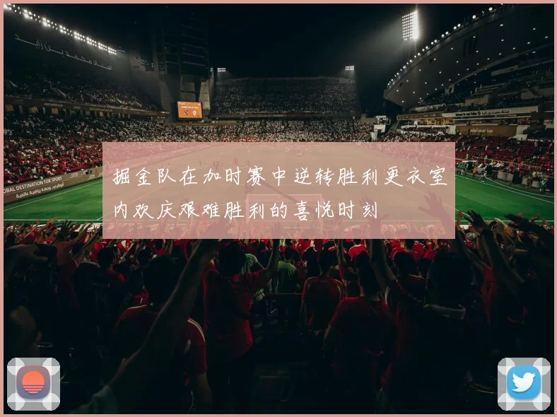 掘金队在加时赛中逆转胜利更衣室内欢庆艰难胜利的喜悦时刻